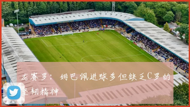 龙赛罗：姆巴佩进球多但缺乏C罗的坚韧精神