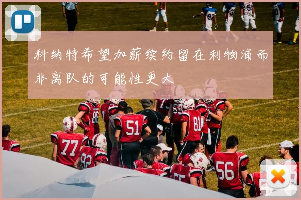 科纳特希望加薪续约留在利物浦而非离队的可能性更大