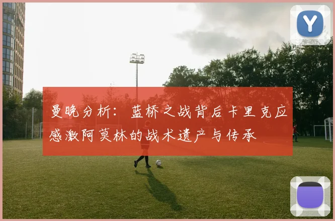 曼晚分析：蓝桥之战背后卡里克应感激阿莫林的战术遗产与传承