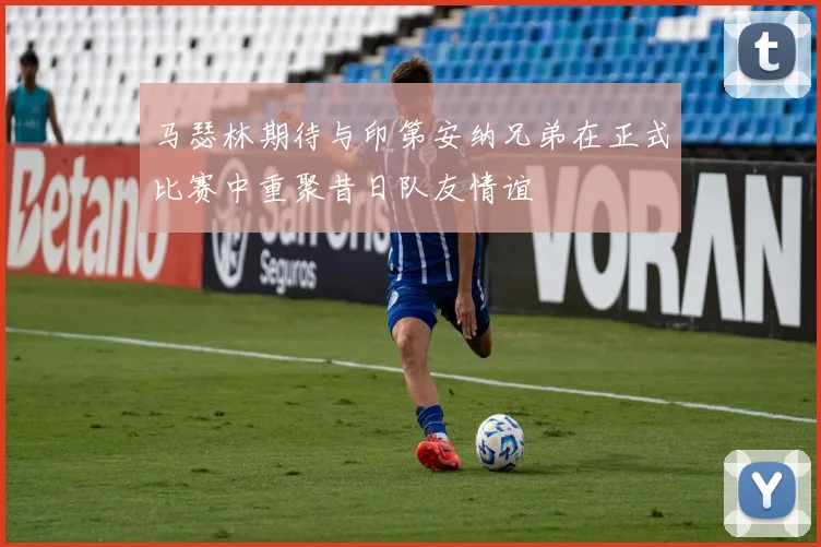 马瑟林期待与印第安纳兄弟在正式比赛中重聚昔日队友情谊