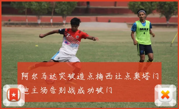 阿尔马达突破造点梅西让点奥塔门迪主场告别战成功破门