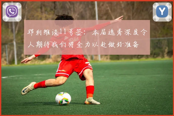 邓利维谈11号签：本届选秀深度令人期待我们将全力以赴做好准备