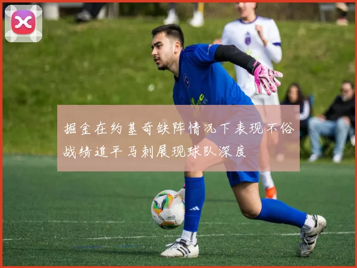 掘金在约基奇缺阵情况下表现不俗战绩追平马刺展现球队深度