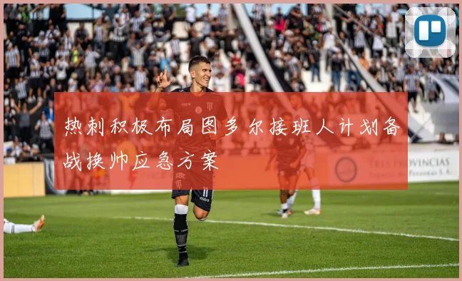 热刺积极布局图多尔接班人计划备战换帅应急方案