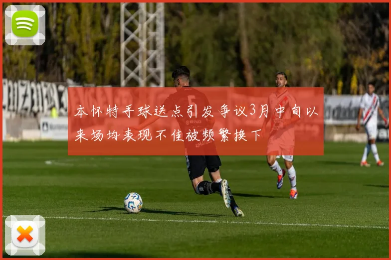 本怀特手球送点引发争议3月中旬以来场均表现不佳被频繁换下