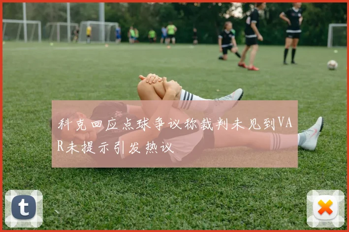 科克回应点球争议称裁判未见到VAR未提示引发热议