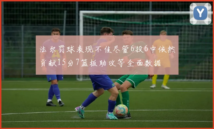 法尔罚球表现不佳尽管6投6中依然贡献15分7篮板助攻等全面数据