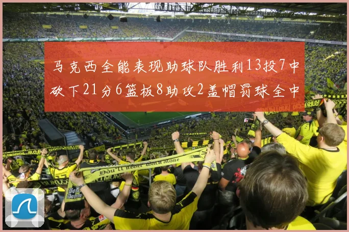 马克西全能表现助球队胜利13投7中砍下21分6篮板8助攻2盖帽罚球全中正负值14