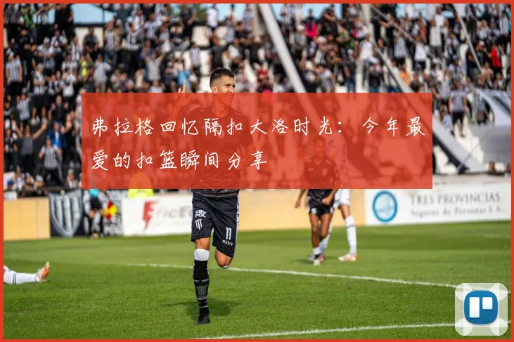 弗拉格回忆隔扣大洛时光：今年最爱的扣篮瞬间分享