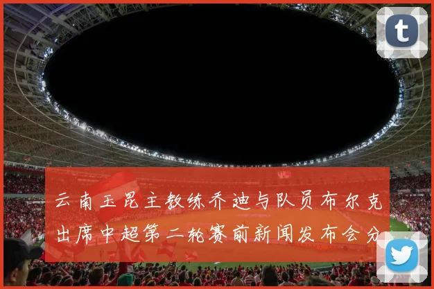 云南玉昆主教练乔迪与队员布尔克出席中超第二轮赛前新闻发布会分享备战情况