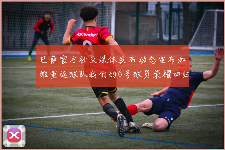 巴萨官方社交媒体发布动态宣布加维重返球队我们的6号球员荣耀回归