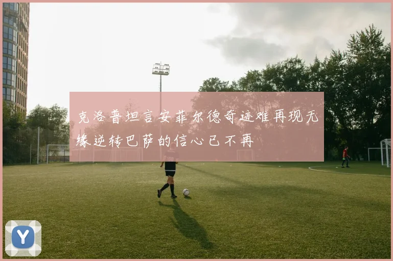 克洛普坦言安菲尔德奇迹难再现无缘逆转巴萨的信心已不再