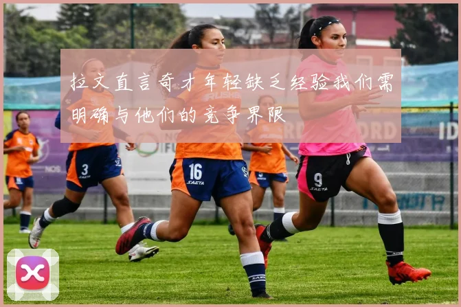 拉文直言奇才年轻缺乏经验我们需明确与他们的竞争界限