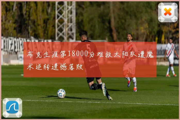 布克生涯第18000分难救太阳队遭魔术逆转遗憾落败