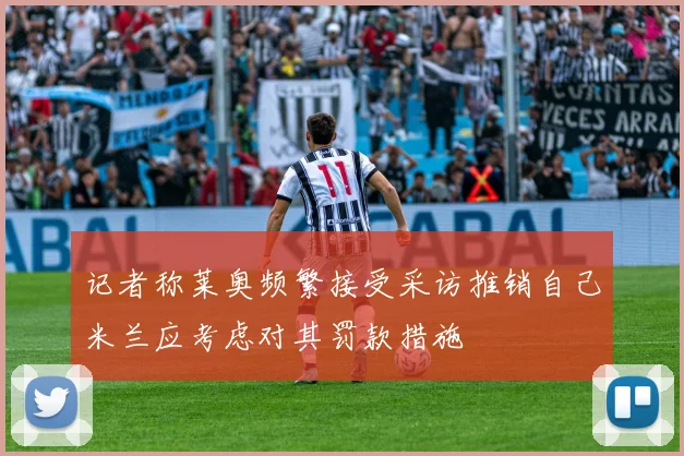 记者称莱奥频繁接受采访推销自己米兰应考虑对其罚款措施