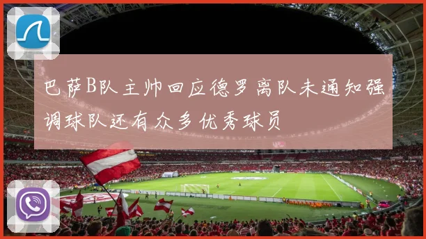 巴萨B队主帅回应德罗离队未通知强调球队还有众多优秀球员