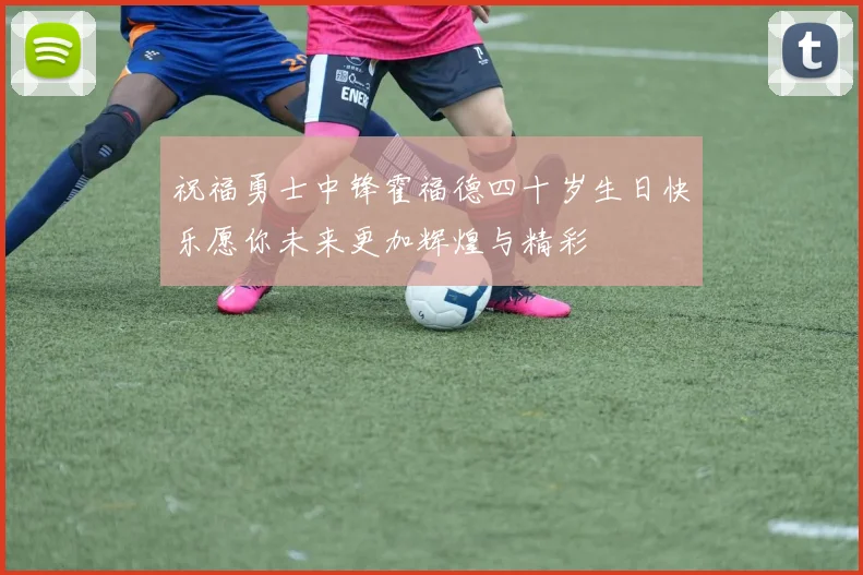 祝福勇士中锋霍福德四十岁生日快乐愿你未来更加辉煌与精彩