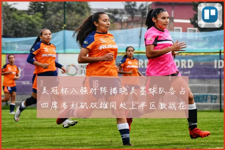 美冠杯八强对阵揭晓美墨球队各占四席洛杉矶双雄同处上半区激战在即