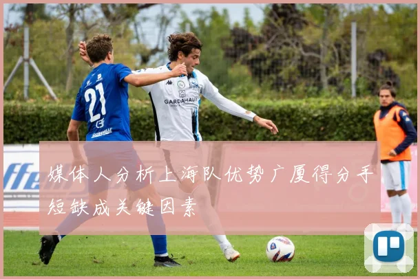 媒体人分析上海队优势广厦得分手短缺成关键因素