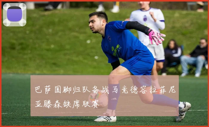 巴萨国脚归队备战马竞德容拉菲尼亚滕森缺席联赛