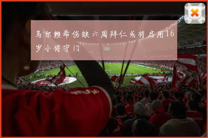 乌尔赖希伤缺六周拜仁或将启用16岁小将守门