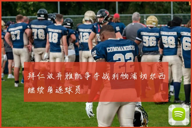 拜仁放弃雅凯争夺战利物浦切尔西继续角逐球员