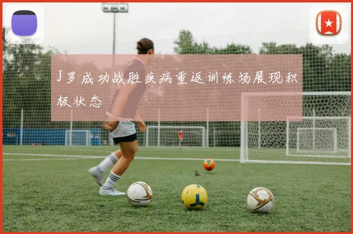 J罗成功战胜疾病重返训练场展现积极状态